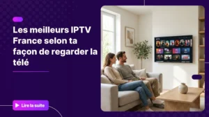Choisir les meilleurs IPTV France selon son profil de visionnage